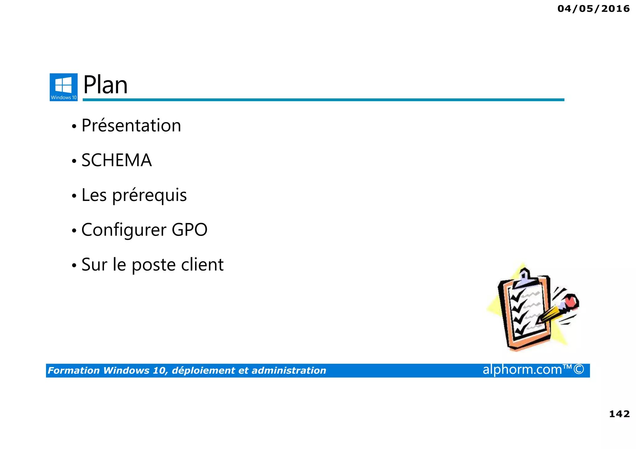 04/05/2016
142
Formation Windows 10, déploiement et administration alphorm.com™©
Plan
• Présentation
• SCHEMA
• Les prérequis
• Configurer GPO
• Sur le poste client
 