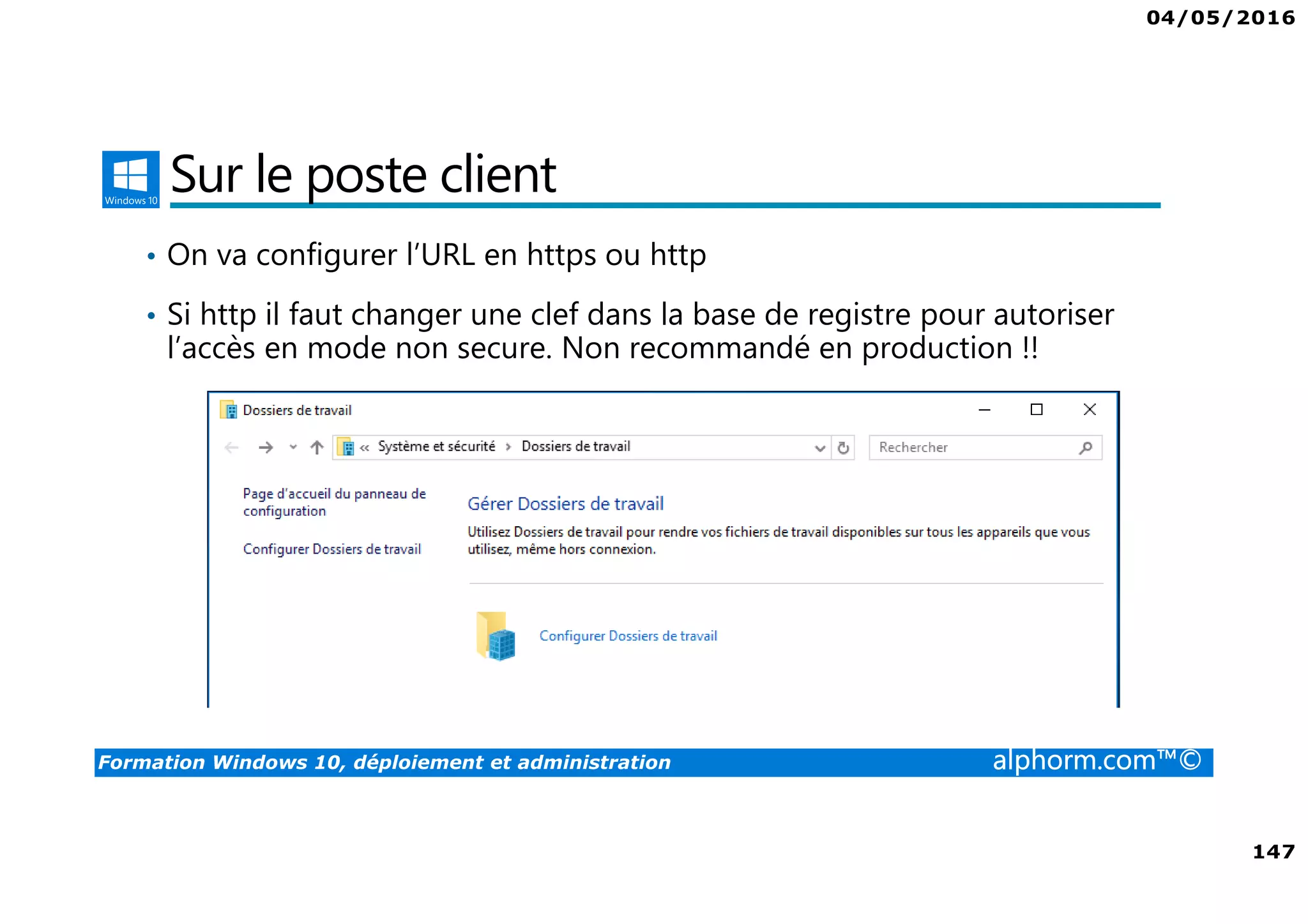 04/05/2016
147
Formation Windows 10, déploiement et administration alphorm.com™©
Sur le poste client
• On va configurer l’URL en https ou http
• Si http il faut changer une clef dans la base de registre pour autoriser
l’accès en mode non secure. Non recommandé en production !!
 