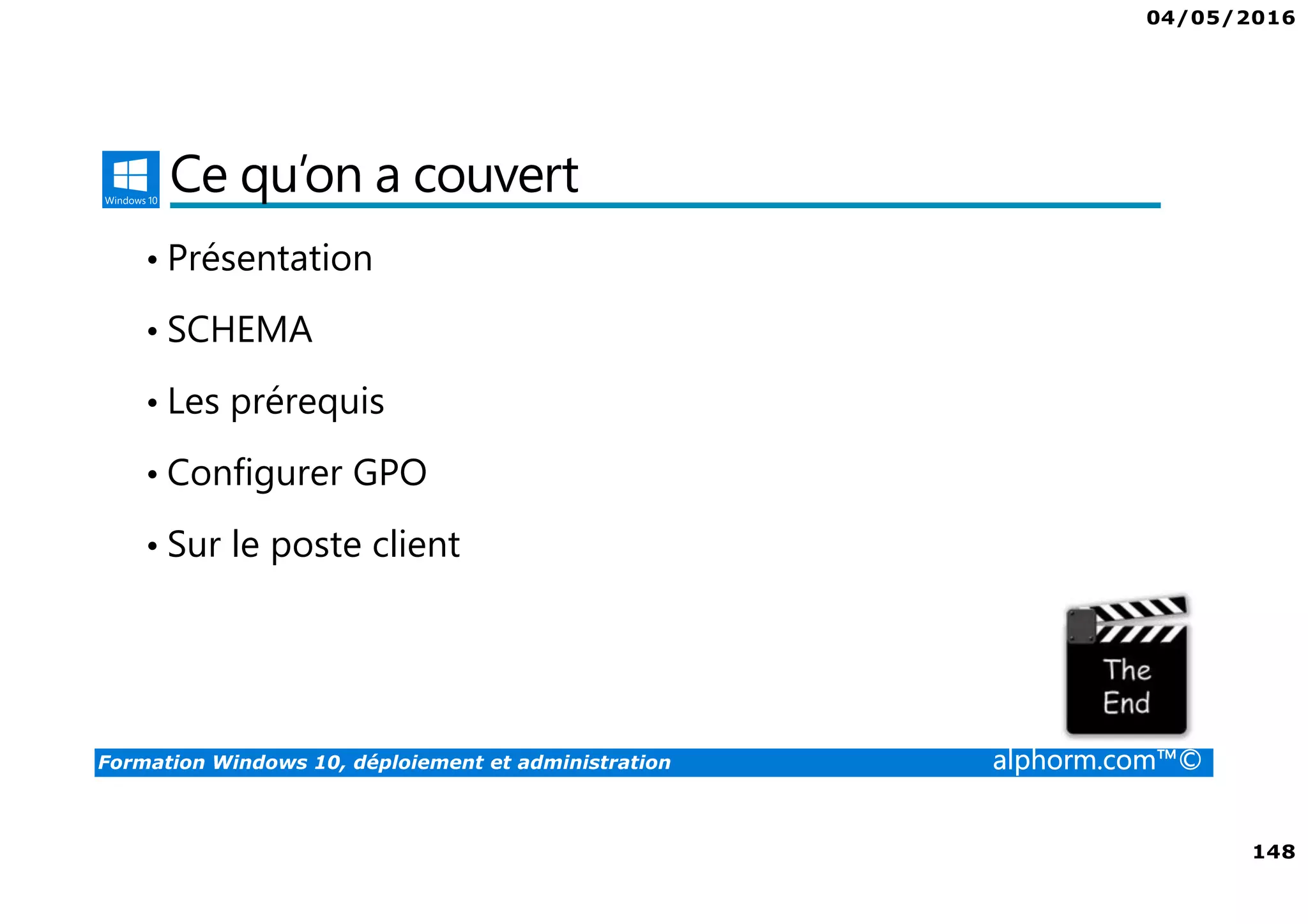 04/05/2016
148
Formation Windows 10, déploiement et administration alphorm.com™©
Ce qu’on a couvert
• Présentation
• SCHEMA
• Les prérequis
• Configurer GPO
• Sur le poste client
 