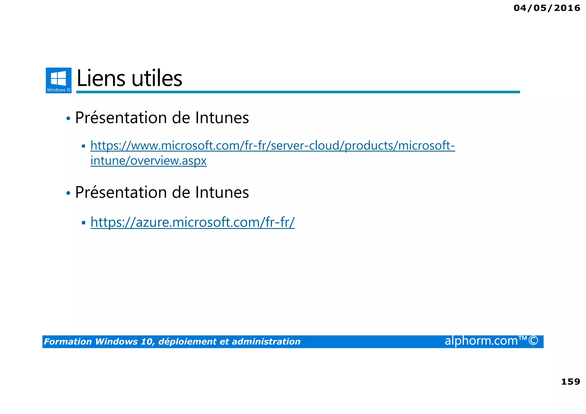 04/05/2016
159
Formation Windows 10, déploiement et administration alphorm.com™©
Liens utiles
• Présentation de Intunes
https://www.microsoft.com/fr-fr/server-cloud/products/microsoft-
intune/overview.aspx
• Présentation de Intunes
https://azure.microsoft.com/fr-fr/
 
