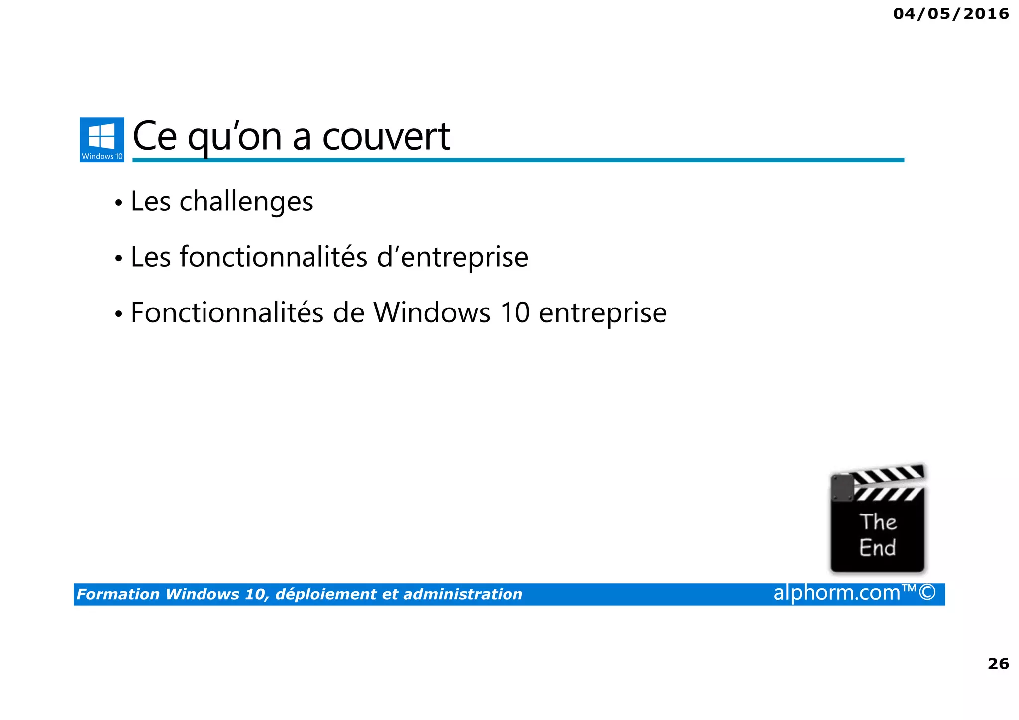 04/05/2016
26
Formation Windows 10, déploiement et administration alphorm.com™©
Ce qu’on a couvert
• Les challenges
• Les fonctionnalités d’entreprise
• Fonctionnalités de Windows 10 entreprise
 