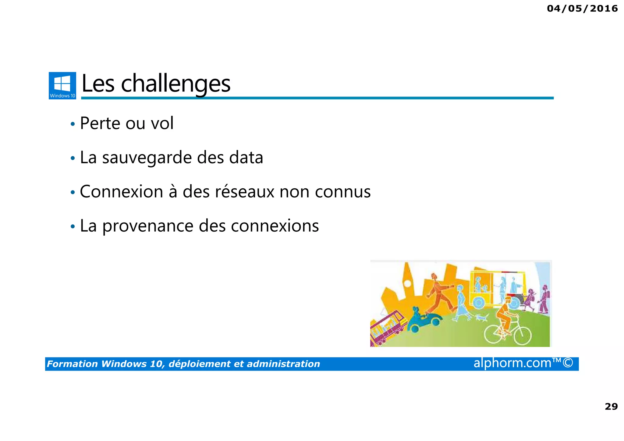 04/05/2016
29
Formation Windows 10, déploiement et administration alphorm.com™©
Les challenges
• Perte ou vol
• La sauvegarde des data
• Connexion à des réseaux non connus
• La provenance des connexions
 