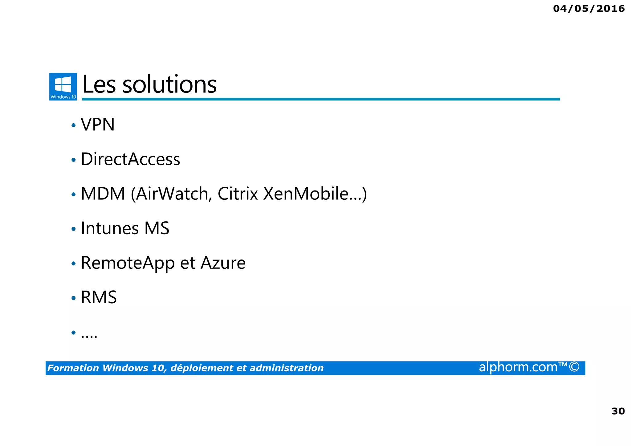 04/05/2016
30
Formation Windows 10, déploiement et administration alphorm.com™©
Les solutions
• VPN
• DirectAccess
• MDM (AirWatch, Citrix XenMobile…)
• Intunes MS
• RemoteApp et Azure
• RMS
• ….
 