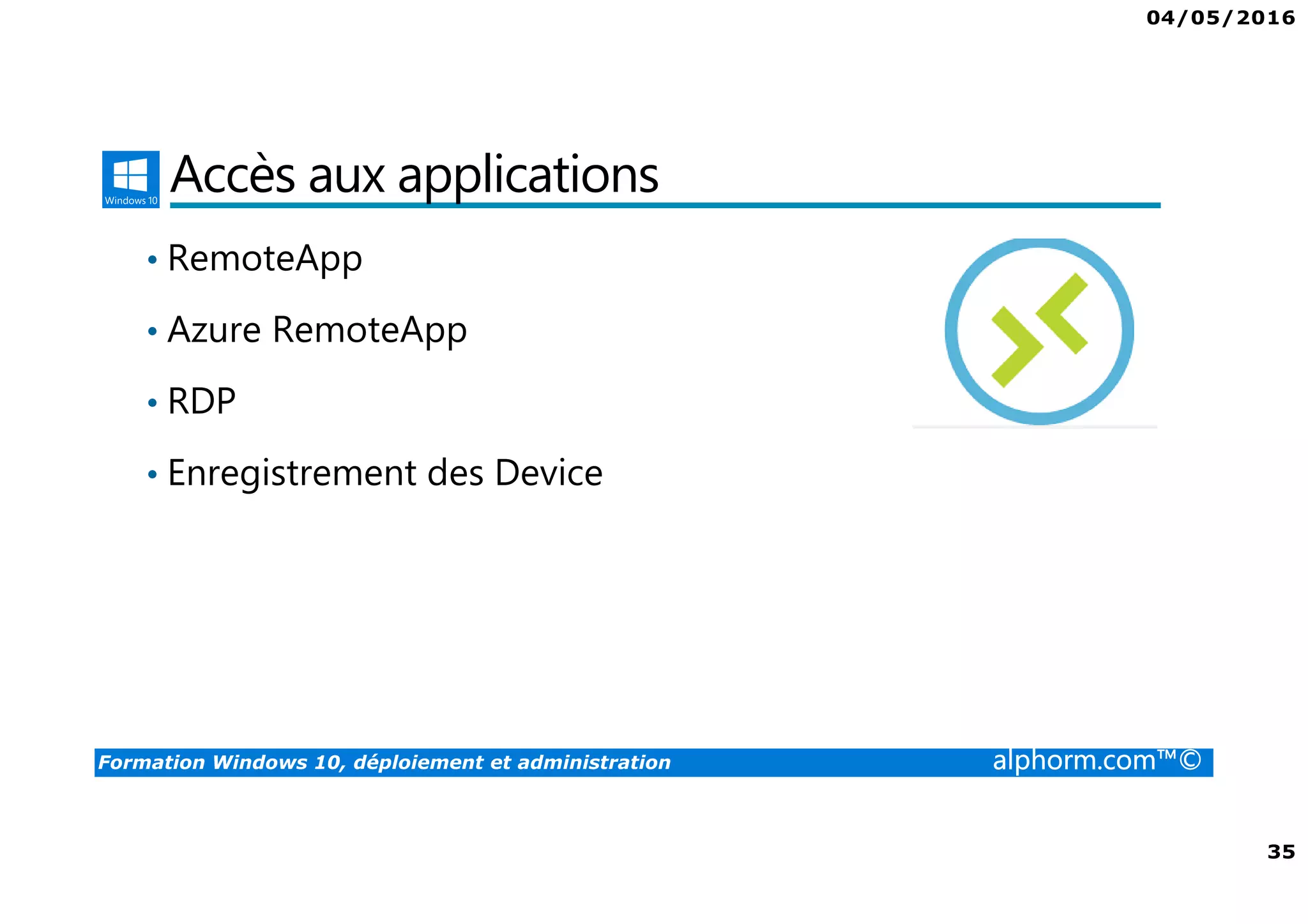 04/05/2016
35
Formation Windows 10, déploiement et administration alphorm.com™©
Accès aux applications
• RemoteApp
• Azure RemoteApp
• RDP
• Enregistrement des Device
 