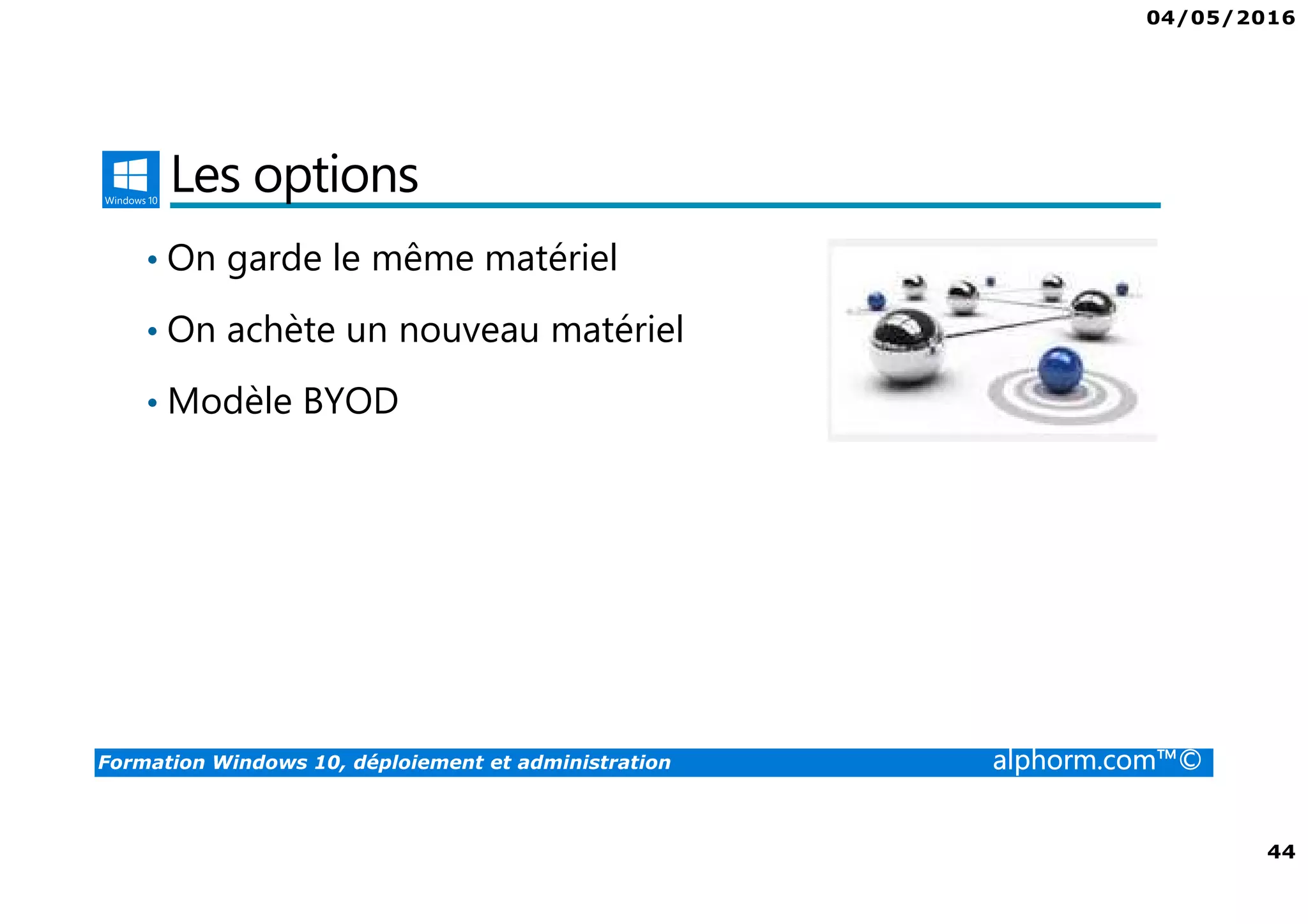 04/05/2016
44
Formation Windows 10, déploiement et administration alphorm.com™©
Les options
• On garde le même matériel
• On achète un nouveau matériel
• Modèle BYOD
 