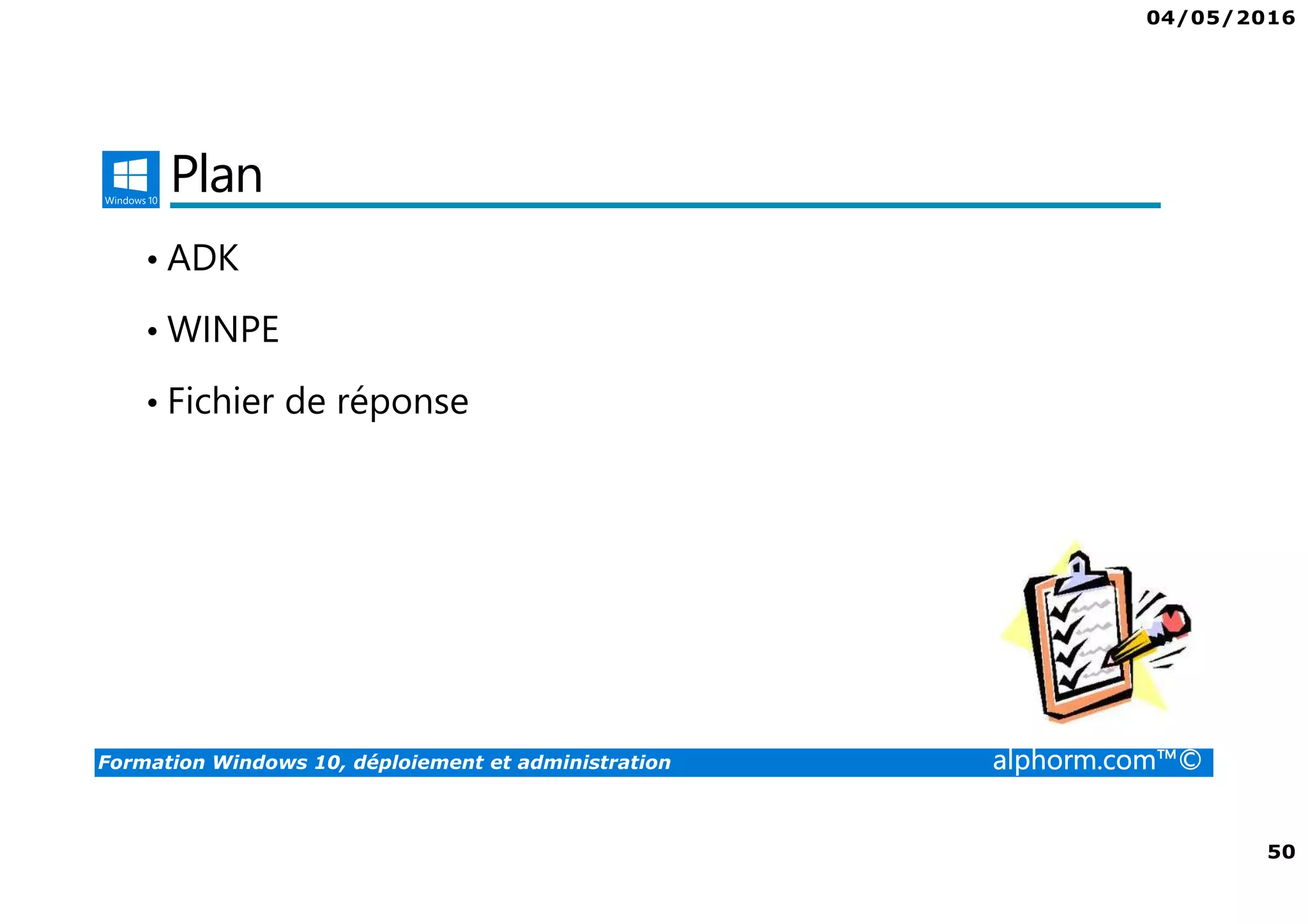 04/05/2016
50
Formation Windows 10, déploiement et administration alphorm.com™©
Plan
• ADK
• WINPE
• Fichier de réponse
 