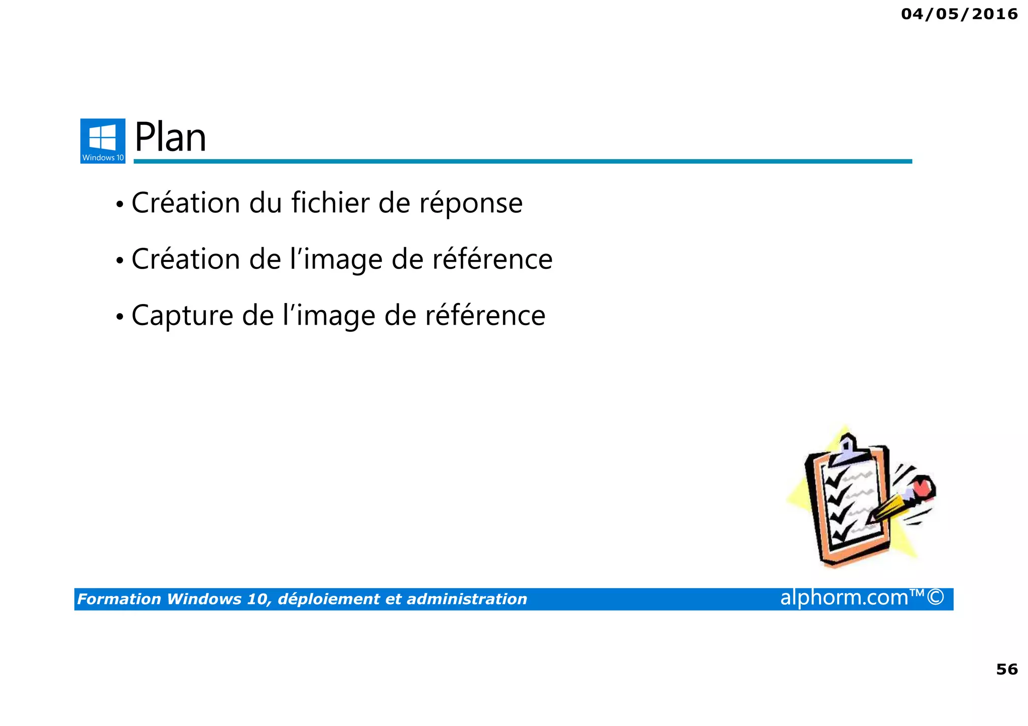 04/05/2016
56
Formation Windows 10, déploiement et administration alphorm.com™©
Plan
• Création du fichier de réponse
• Création de l’image de référence
• Capture de l’image de référence
 