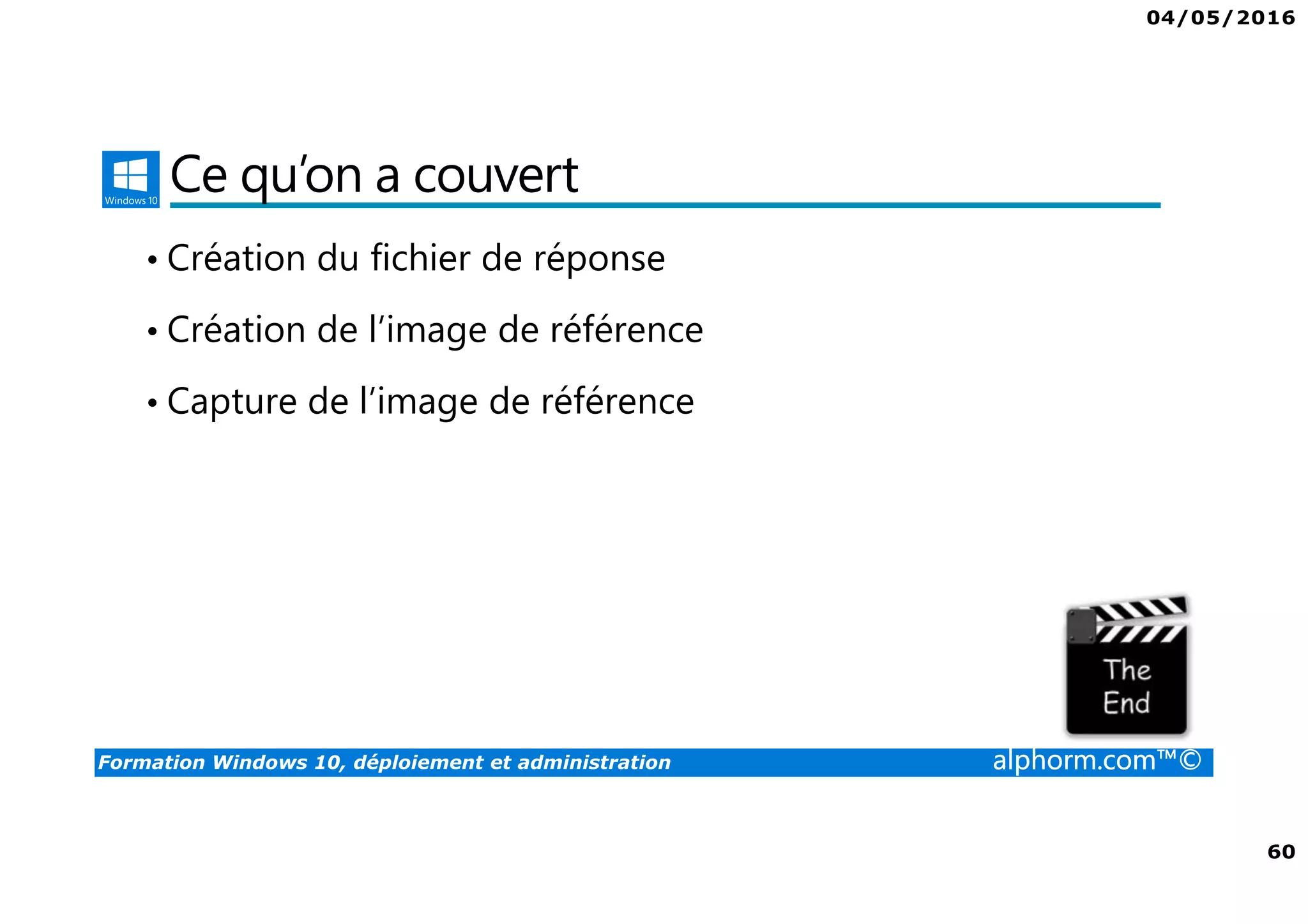 04/05/2016
60
Formation Windows 10, déploiement et administration alphorm.com™©
Ce qu’on a couvert
• Création du fichier de réponse
• Création de l’image de référence
• Capture de l’image de référence
 