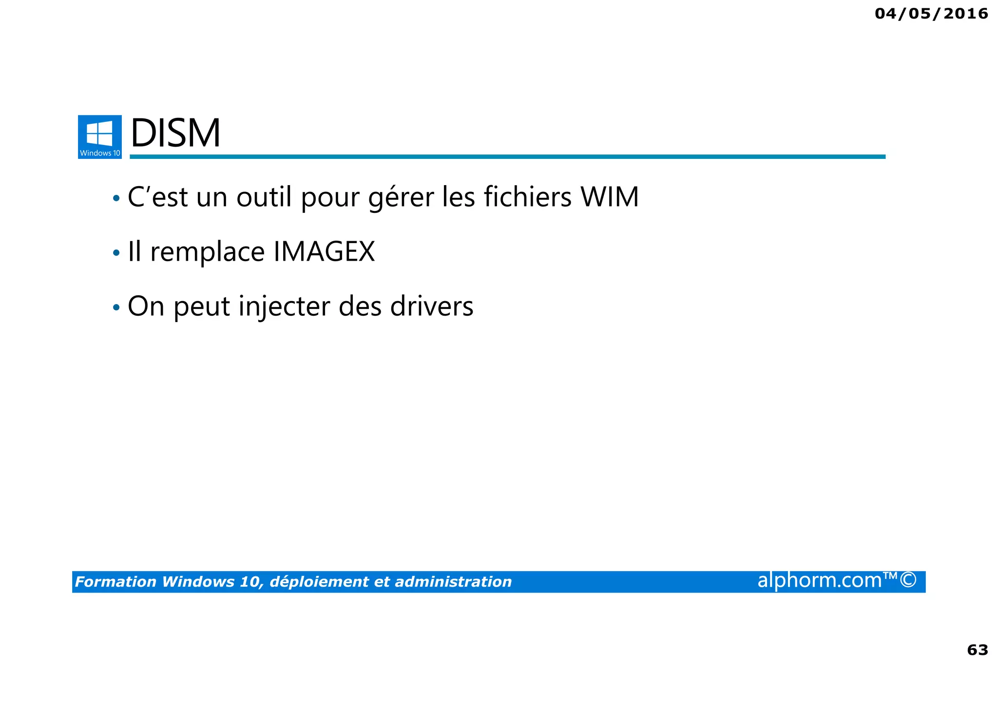 04/05/2016
63
Formation Windows 10, déploiement et administration alphorm.com™©
DISM
• C’est un outil pour gérer les fichiers WIM
• Il remplace IMAGEX
• On peut injecter des drivers
 