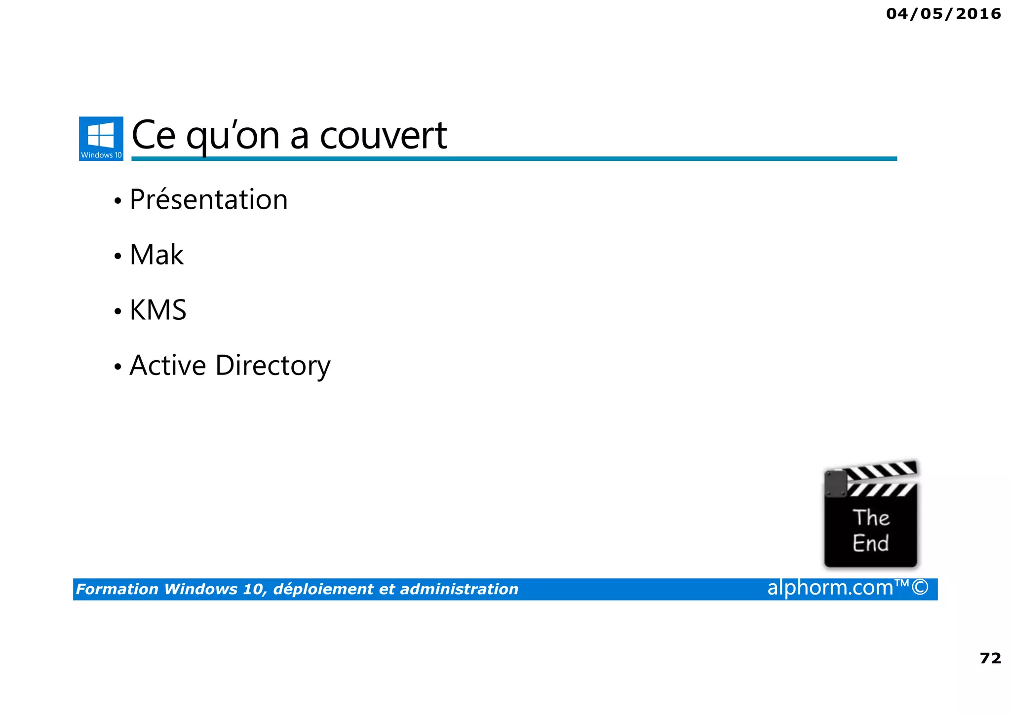 04/05/2016
72
Formation Windows 10, déploiement et administration alphorm.com™©
Ce qu’on a couvert
• Présentation
• Mak
• KMS
• Active Directory
 