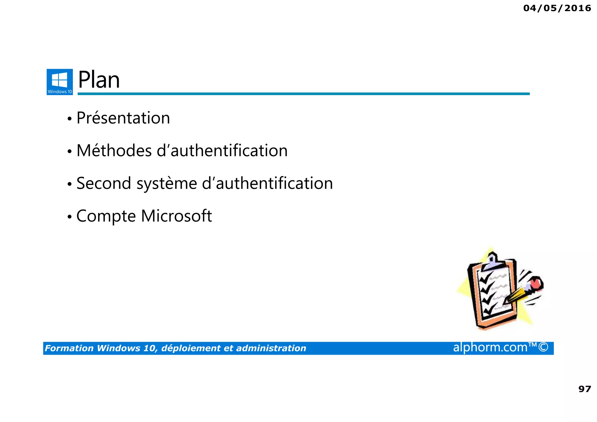 04/05/2016
97
Formation Windows 10, déploiement et administration alphorm.com™©
Plan
• Présentation
• Méthodes d’authentification
• Second système d’authentification
• Compte Microsoft
 