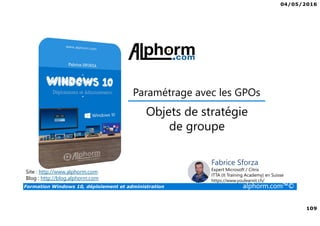 04/05/2016
109
Formation Windows 10, déploiement et administration alphorm.com™©
Paramétrage avec les GPOs
Site : http://www.alphorm.com
Blog : http://blog.alphorm.com
Fabrice Sforza
Expert Microsoft / Citrix
ITTA (It Training Academy) en Suisse
https://www.youlearnit.ch/
Objets de stratégie
de groupe
 
