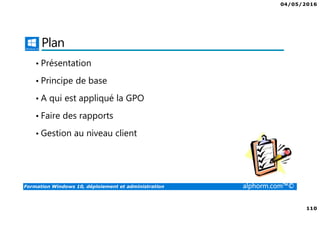 04/05/2016
110
Formation Windows 10, déploiement et administration alphorm.com™©
Plan
• Présentation
• Principe de base
• A qui est appliqué la GPO
• Faire des rapports
• Gestion au niveau client
 