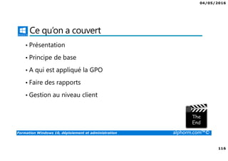 04/05/2016
116
Formation Windows 10, déploiement et administration alphorm.com™©
Ce qu’on a couvert
• Présentation
• Principe de base
• A qui est appliqué la GPO
• Faire des rapports
• Gestion au niveau client
 