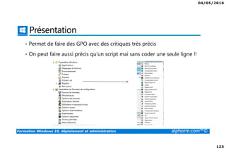 04/05/2016
125
Formation Windows 10, déploiement et administration alphorm.com™©
Présentation
• Permet de faire des GPO avec des critiques très précis
• On peut faire aussi précis qu’un script mai sans coder une seule ligne !!
 