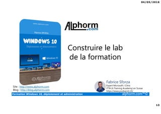 04/05/2016
13
Formation Windows 10, déploiement et administration alphorm.com™©
Construire le lab
de la formation
Site : http://www.alphorm.com
Blog : http://blog.alphorm.com
Fabrice Sforza
Expert Microsoft / Citrix
ITTA (It Training Academy) en Suisse
https://www.youlearnit.ch/
 