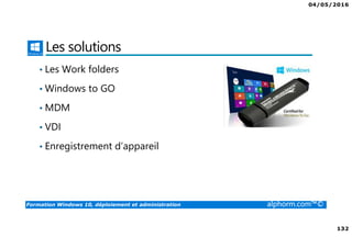 04/05/2016
132
Formation Windows 10, déploiement et administration alphorm.com™©
Les solutions
• Les Work folders
• Windows to GO
• MDM
• VDI
• Enregistrement d’appareil
 