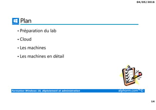 04/05/2016
14
Formation Windows 10, déploiement et administration alphorm.com™©
Plan
• Préparation du lab
• Cloud
• Les machines
• Les machines en détail
 