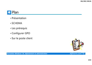 04/05/2016
142
Formation Windows 10, déploiement et administration alphorm.com™©
Plan
• Présentation
• SCHEMA
• Les prérequis
• Configurer GPO
• Sur le poste client
 