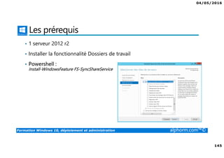 04/05/2016
8
Formation Windows 10, déploiement et administration alphorm.com™©
Public concerné
• Personnes qui ont besoin de déployer Windows 10 sur site ou sur le
cloud
• Personnes qui ont besoin de mettre en place une solution d’accès à
distance
• Administrateurs souhaitant maitriser le déploiement et administration
de ce nouveau système d’exploitation de Microsoft avec toutes ses
nouveautés.
 