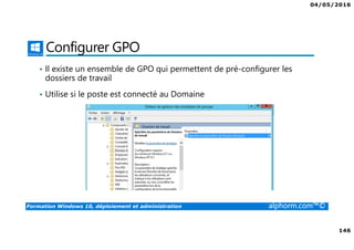 04/05/2016
146
Formation Windows 10, déploiement et administration alphorm.com™©
Configurer GPO
• Il existe un ensemble de GPO qui permettent de pré-configurer les
dossiers de travail
• Utilise si le poste est connecté au Domaine
 