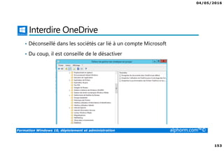 04/05/2016
153
Formation Windows 10, déploiement et administration alphorm.com™©
Interdire OneDrive
• Déconseillé dans les sociétés car lié à un compte Microsoft
• Du coup, il est conseille de le désactiver
 