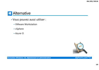 04/05/2016
3
Formation Windows 10, déploiement et administration alphorm.com™©
Présentation du formateur
Fabrice SFORZA
• fabrice@softrix.fr
• Consultant – Trainer en Virtualisation chez ITTA
(https://www.youlearnit.ch/)
• Mission d’architecture, de migration et de formation
• Microsoft MCT, MCITP, MCSE
• Citrix CCEE
• VMware VCP 4.0
• Mon Profil sur Alphorm : http://www.alphorm.com/formateur/fabrice-sforza-
chrzanowski
 