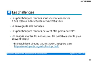 04/05/2016
3
Formation Windows 10, déploiement et administration alphorm.com™©
Présentation du formateur
Fabrice SFORZA
• fabrice@softrix.fr
• Consultant – Trainer en Virtualisation chez ITTA
(https://www.youlearnit.ch/)
• Mission d’architecture, de migration et de formation
• Microsoft MCT, MCITP, MCSE
• Citrix CCEE
• VMware VCP 4.0
• Mon Profil sur Alphorm : http://www.alphorm.com/formateur/fabrice-sforza-
chrzanowski
 