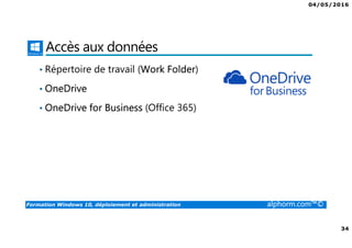04/05/2016
34
Formation Windows 10, déploiement et administration alphorm.com™©
Accès aux données
• Répertoire de travail (Work Folder)
• OneDrive
• OneDrive for Business (Office 365)
 