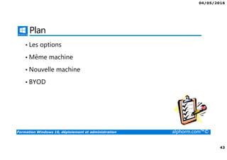 04/05/2016
43
Formation Windows 10, déploiement et administration alphorm.com™©
Plan
• Les options
• Même machine
• Nouvelle machine
• BYOD
 