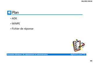 04/05/2016
50
Formation Windows 10, déploiement et administration alphorm.com™©
Plan
• ADK
• WINPE
• Fichier de réponse
 