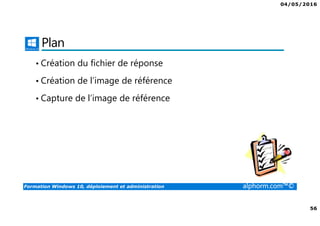 04/05/2016
56
Formation Windows 10, déploiement et administration alphorm.com™©
Plan
• Création du fichier de réponse
• Création de l’image de référence
• Capture de l’image de référence
 
