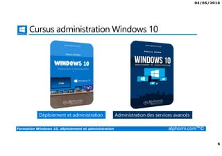 04/05/2016
6
Formation Windows 10, déploiement et administration alphorm.com™©
Cursus administration Windows 10
Déploiement et administration Administration des services avancés
 