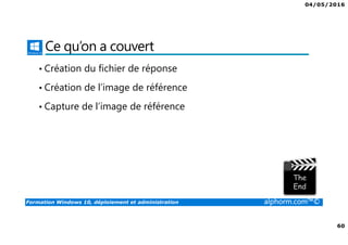 04/05/2016
60
Formation Windows 10, déploiement et administration alphorm.com™©
Ce qu’on a couvert
• Création du fichier de réponse
• Création de l’image de référence
• Capture de l’image de référence
 