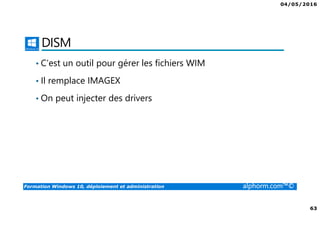 04/05/2016
63
Formation Windows 10, déploiement et administration alphorm.com™©
DISM
• C’est un outil pour gérer les fichiers WIM
• Il remplace IMAGEX
• On peut injecter des drivers
 