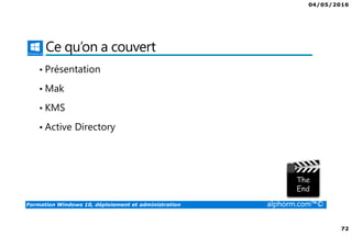 04/05/2016
72
Formation Windows 10, déploiement et administration alphorm.com™©
Ce qu’on a couvert
• Présentation
• Mak
• KMS
• Active Directory
 