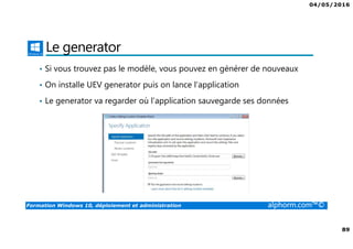 04/05/2016
89
Formation Windows 10, déploiement et administration alphorm.com™©
Le generator
• Si vous trouvez pas le modèle, vous pouvez en générer de nouveaux
• On installe UEV generator puis on lance l’application
• Le generator va regarder où l’application sauvegarde ses données
 