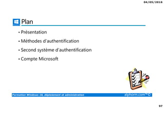 04/05/2016
97
Formation Windows 10, déploiement et administration alphorm.com™©
Plan
• Présentation
• Méthodes d’authentification
• Second système d’authentification
• Compte Microsoft
 