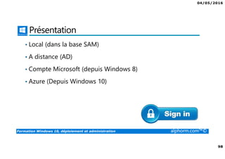 04/05/2016
98
Formation Windows 10, déploiement et administration alphorm.com™©
Présentation
• Local (dans la base SAM)
• A distance (AD)
• Compte Microsoft (depuis Windows 8)
• Azure (Depuis Windows 10)
 