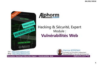 04/05/2016
1
Formation Hacking & Sécurité, Expert – Vulnérabilités Web alphorm.com™©
Hacking & Sécurité, Expert
Module :
Vulnérabilités Web
Site : http://www.alphorm.com
Blog : http://blog.alphorm.com
Hamza KONDAH
Formateur et Consultant indépendant
Microsoft MVP en Sécurité des Entreprises
 