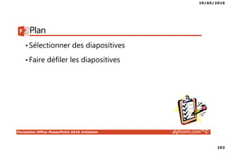 19/05/2016
102
Formation Office PowerPoint 2016 Initiation alphorm.com™©
Plan
•Sélectionner des diapositives
•Faire défiler les diapositives
 