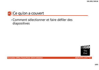 19/05/2016
103
Formation Office PowerPoint 2016 Initiation alphorm.com™©
Ce qu’on a couvert
•Comment sélectionner et faire défiler des
diapositives
 