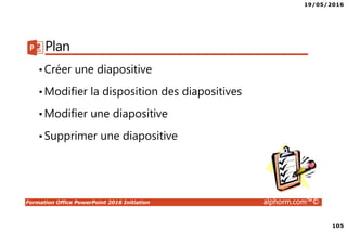 19/05/2016
105
Formation Office PowerPoint 2016 Initiation alphorm.com™©
Plan
•Créer une diapositive
•Modifier la disposition des diapositives
•Modifier une diapositive
•Supprimer une diapositive
 