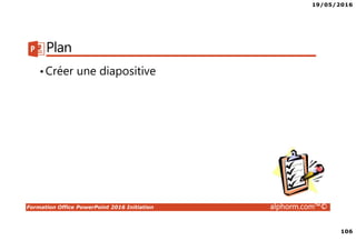 19/05/2016
106
Formation Office PowerPoint 2016 Initiation alphorm.com™©
Plan
•Créer une diapositive
 