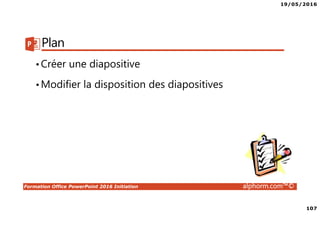19/05/2016
107
Formation Office PowerPoint 2016 Initiation alphorm.com™©
Plan
•Créer une diapositive
•Modifier la disposition des diapositives
 