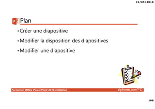 19/05/2016
108
Formation Office PowerPoint 2016 Initiation alphorm.com™©
Plan
•Créer une diapositive
•Modifier la disposition des diapositives
•Modifier une diapositive
 