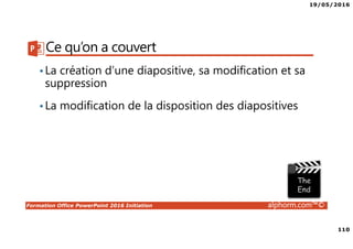 19/05/2016
110
Formation Office PowerPoint 2016 Initiation alphorm.com™©
Ce qu’on a couvert
•La création d’une diapositive, sa modification et sa
suppression
•La modification de la disposition des diapositives
 