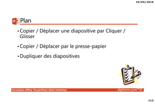 19/05/2016
112
Formation Office PowerPoint 2016 Initiation alphorm.com™©
Plan
•Copier / Déplacer une diapositive par Cliquer /
Glisser
•Copier / Déplacer par le presse-papier
•Dupliquer des diapositives
 
