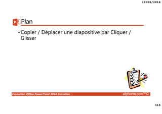 19/05/2016
113
Formation Office PowerPoint 2016 Initiation alphorm.com™©
Plan
•Copier / Déplacer une diapositive par Cliquer /
Glisser
 