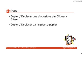 19/05/2016
114
Formation Office PowerPoint 2016 Initiation alphorm.com™©
Plan
•Copier / Déplacer une diapositive par Cliquer /
Glisser
•Copier / Déplacer par le presse-papier
 